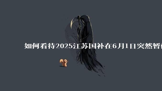 如何看待2025江苏国补在6月1日突然暂停下线？