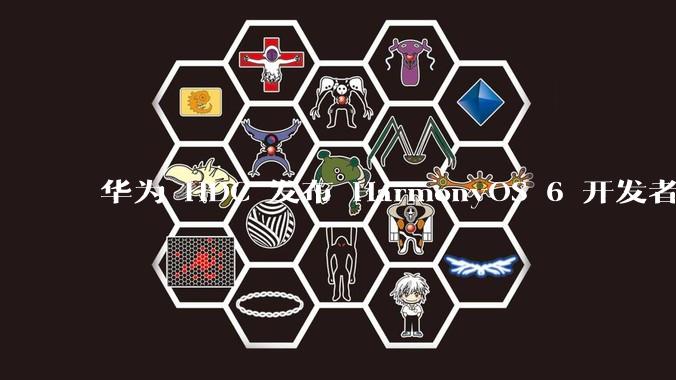 华为 HDC 发布 HarmonyOS 6 开发者 beta 版对应用开发者和鸿蒙生态有哪些影响？
