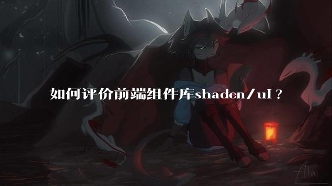 如何评价前端组件库shadcn/ui?