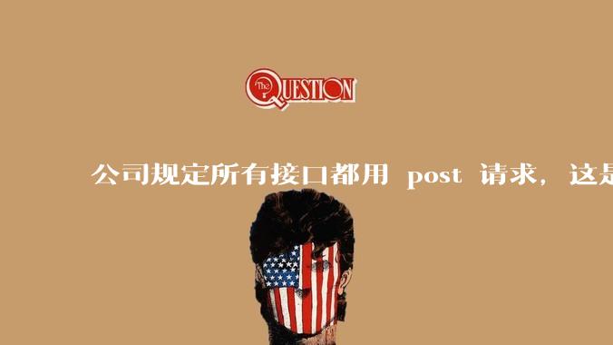 公司规定所有接口都用 post 请求，这是为什么？