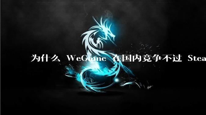 为什么 WeGame 在国内竞争不过 Steam ？