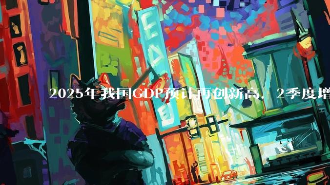2025年我国GDP预计再创新高，2季度增速或超5.3%，对此你怎么看？