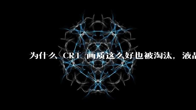 为什么 CRT 画质这么好也被淘汰，液晶反而发展的很好？