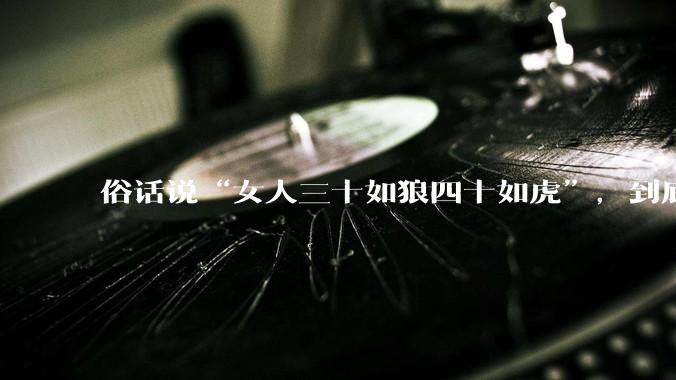 俗话说“女人三十如狼四十如虎”，到底是不是真的？?