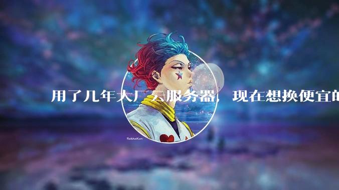 用了几年大厂云服务器，现在想换便宜的，有推荐的吗?