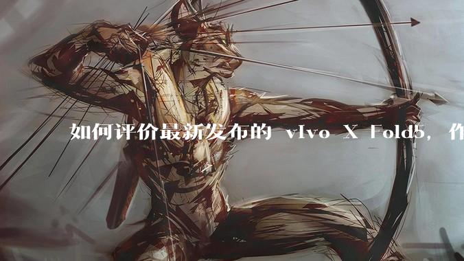 如何评价最新发布的 vivo X Fold5，作为首款「三防」折叠屏手机，都有哪些亮点值得关注？