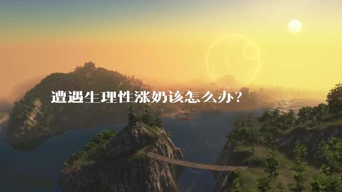 遭遇生理性涨奶该怎么办？