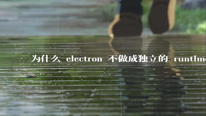 为什么 electron 不做成独立的 runtime？