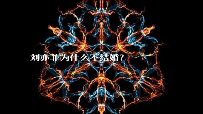 刘亦菲为什么不结婚？
