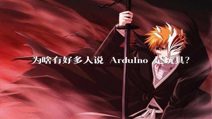 为啥有好多人说 Arduino 是玩具？