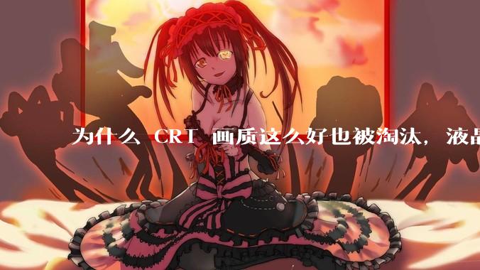 为什么 CRT 画质这么好也被淘汰，液晶反而发展的很好？