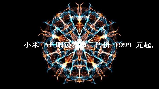小米 AI 眼镜发布，售价 1999 元起，有哪些功能亮点？你看好其市场前景吗？