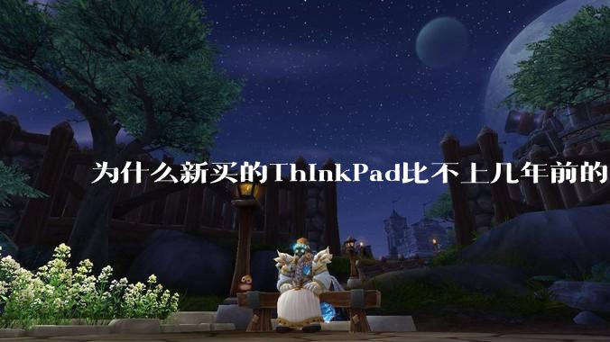 为什么新买的ThinkPad比不上几年前的旧型号?