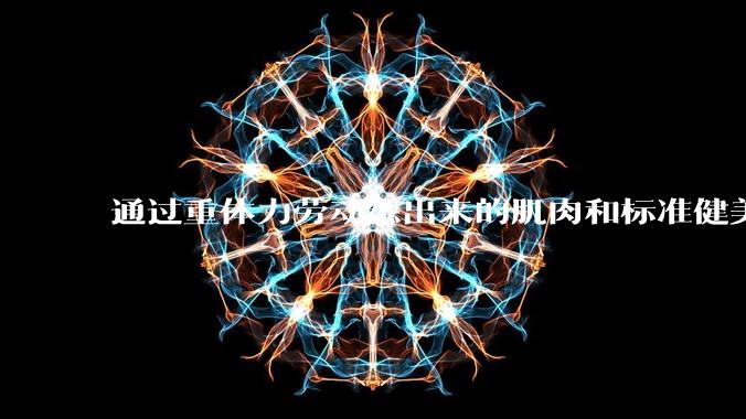 通过重体力劳动练出来的肌肉和标准健美人员肌肉有什么不同？