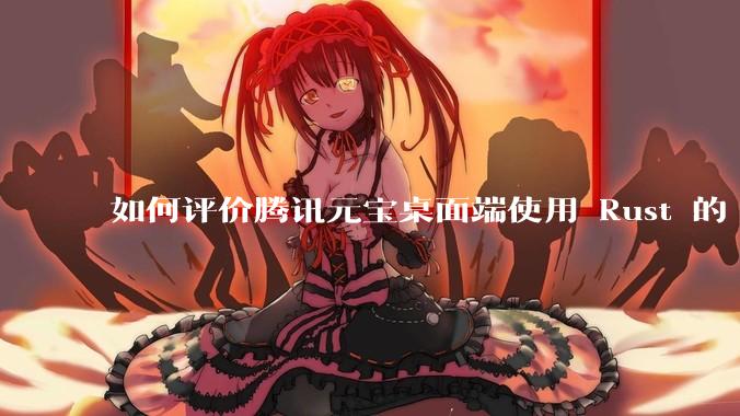如何评价腾讯元宝桌面端使用 Rust 的 Tauri 框架？