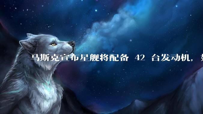 马斯克宣布星舰将配备 42 台发动机，如何评价这一设计？