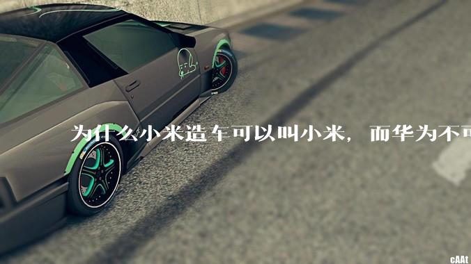 为什么小米造车可以叫小米，而华为不可以用华为品牌造车？