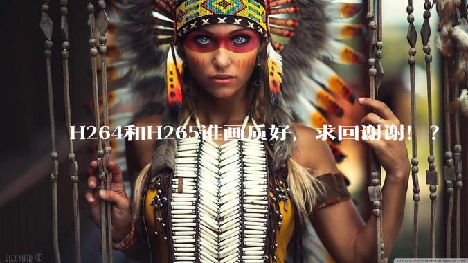 H264和H265谁画质好，求回谢谢！？