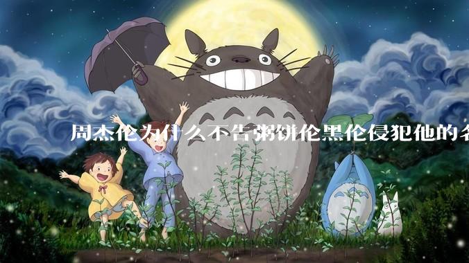 周杰伦为什么不告粥饼伦黑伦侵犯他的名誉权?