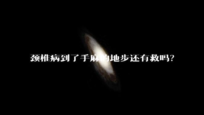 颈椎病到了手麻的地步还有救吗？