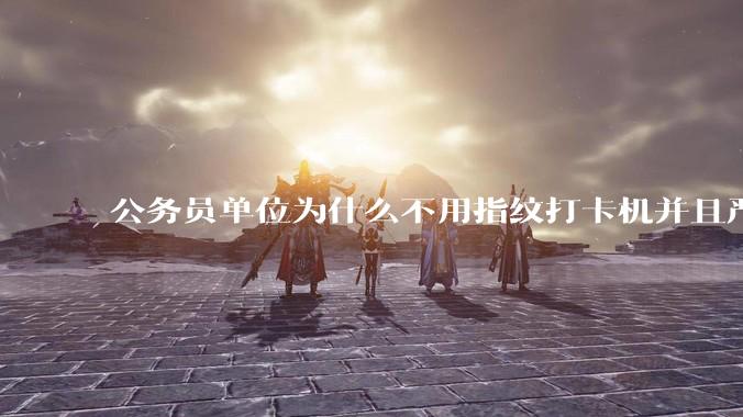 公务员单位为什么不用指纹打卡机并且严格考勤制度？