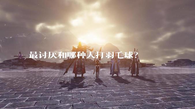 最讨厌和哪种人打羽毛球？