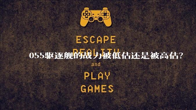055驱逐舰的战力被低估还是被高估？