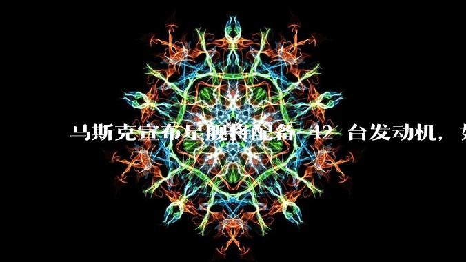 马斯克宣布星舰将配备 42 台发动机，如何评价这一设计？