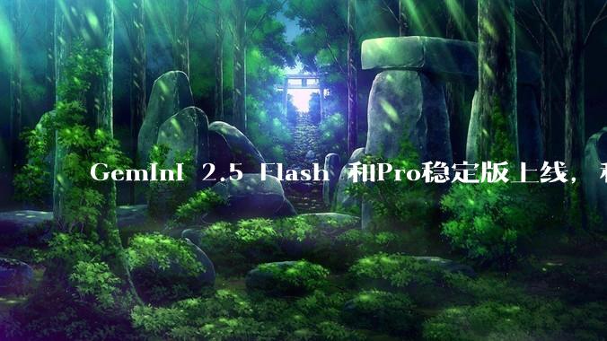 Gemini 2.5 Flash 和Pro稳定版上线，和之前版本相比，在性能和应用场景上有哪些提升？