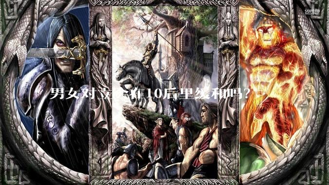 男女对立会在10后里缓和吗？