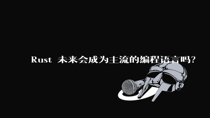 Rust 未来会成为主流的编程语言吗？