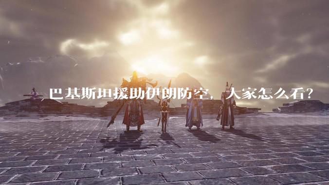 巴基斯坦援助伊朗防空，大家怎么看？