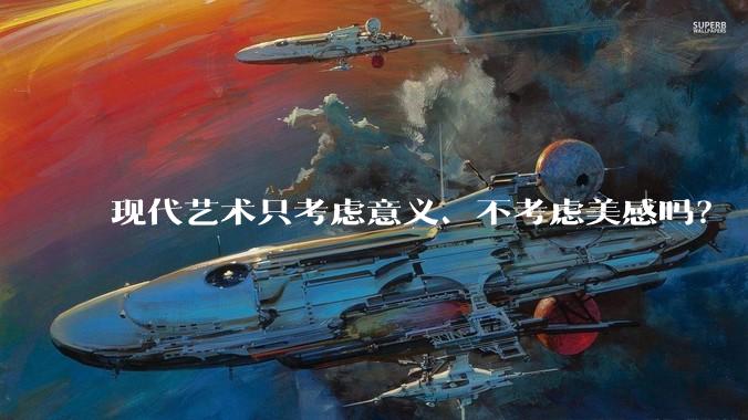 现代艺术只考虑意义、不考虑美感吗？