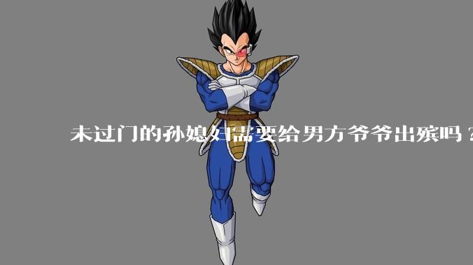 未过门的孙媳妇需要给男方爷爷出殡吗?