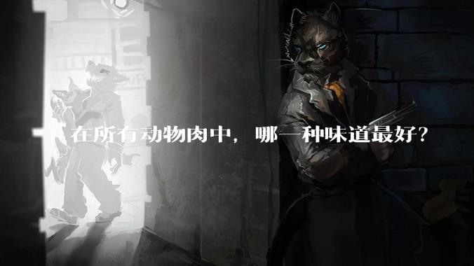在所有动物肉中，哪一种味道最好？