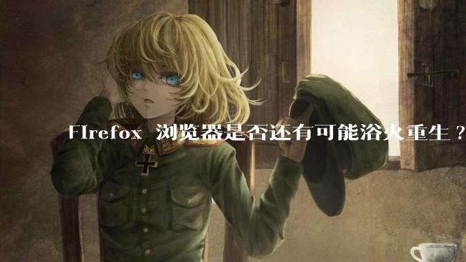 Firefox 浏览器是否还有可能浴火重生?
