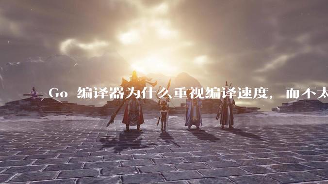 Go 编译器为什么重视编译速度，而不太重视译后代码性能？
