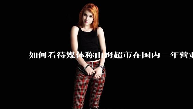 如何看待媒体称山姆超市在国内一年营业额超1000亿？