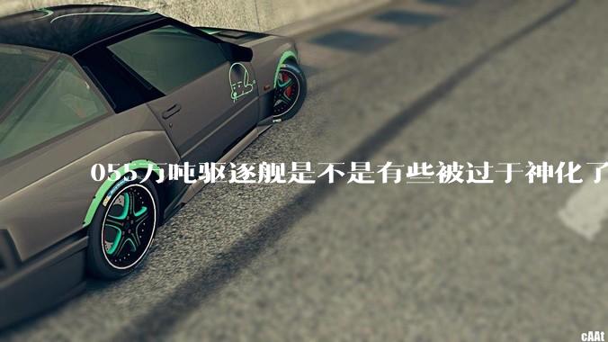 055万吨驱逐舰是不是有些被过于神化了，有没有了解的大佬详细解释一下？