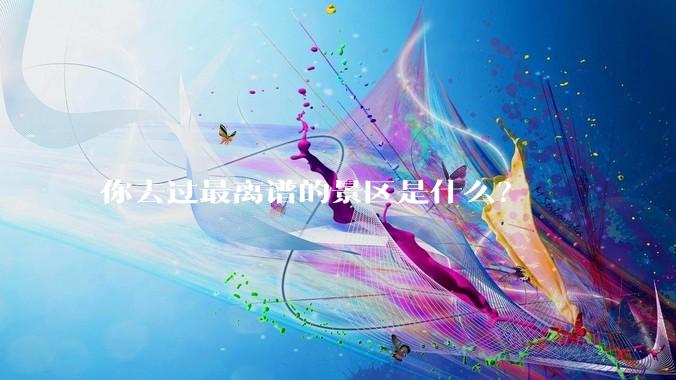 你去过最离谱的景区是什么？