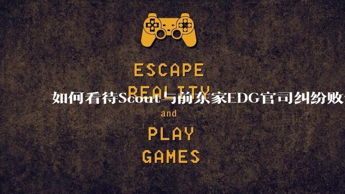 如何看待Scout与前东家EDG官司纠纷败诉，二审被判偿还3341万及利息？