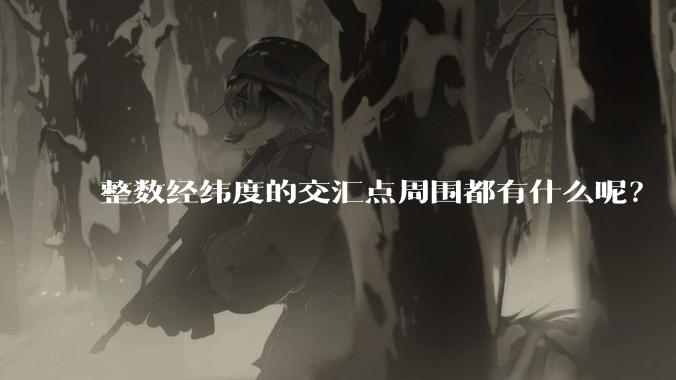 整数经纬度的交汇点周围都有什么呢？